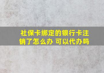 社保卡绑定的银行卡注销了怎么办 可以代办吗